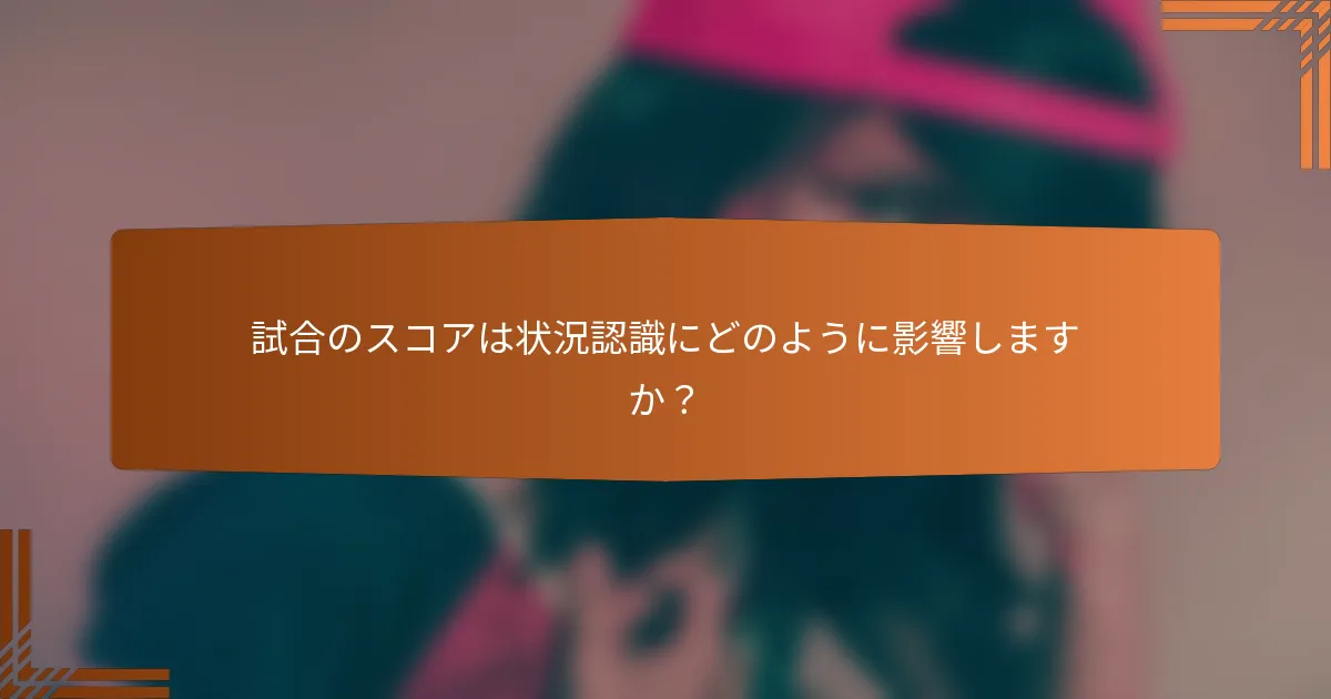 試合のスコアは状況認識にどのように影響しますか？