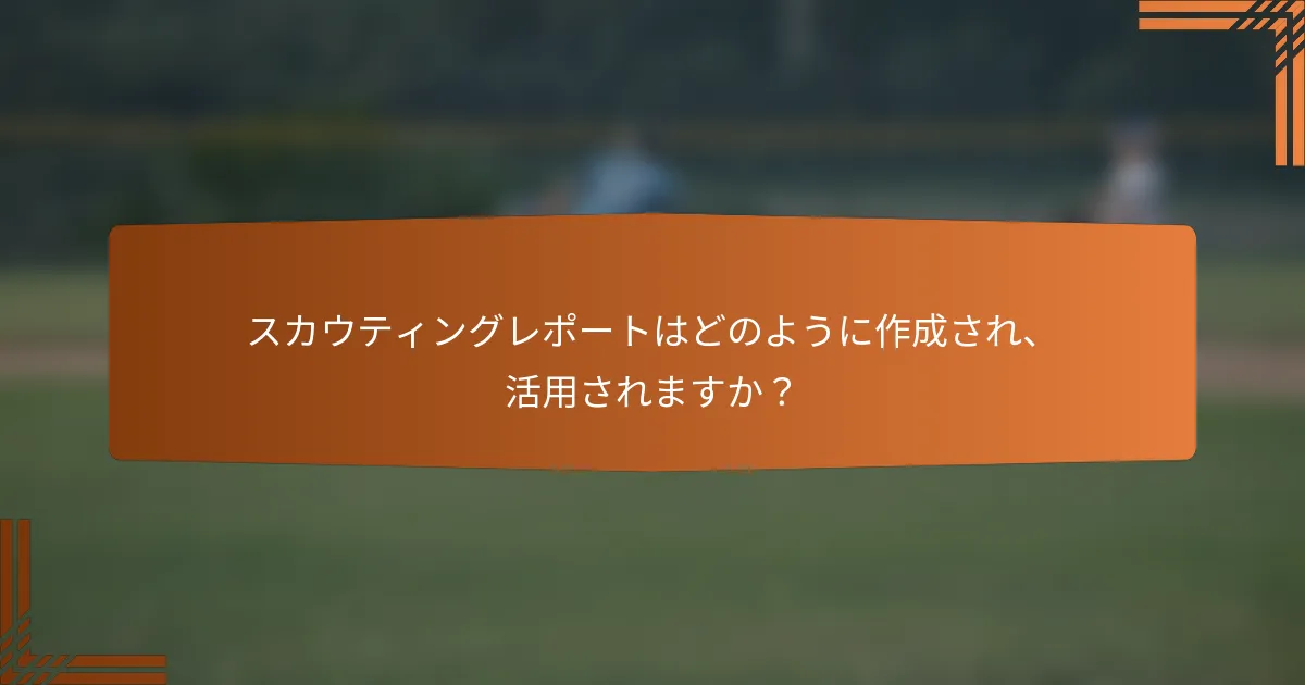 スカウティングレポートはどのように作成され、活用されますか？