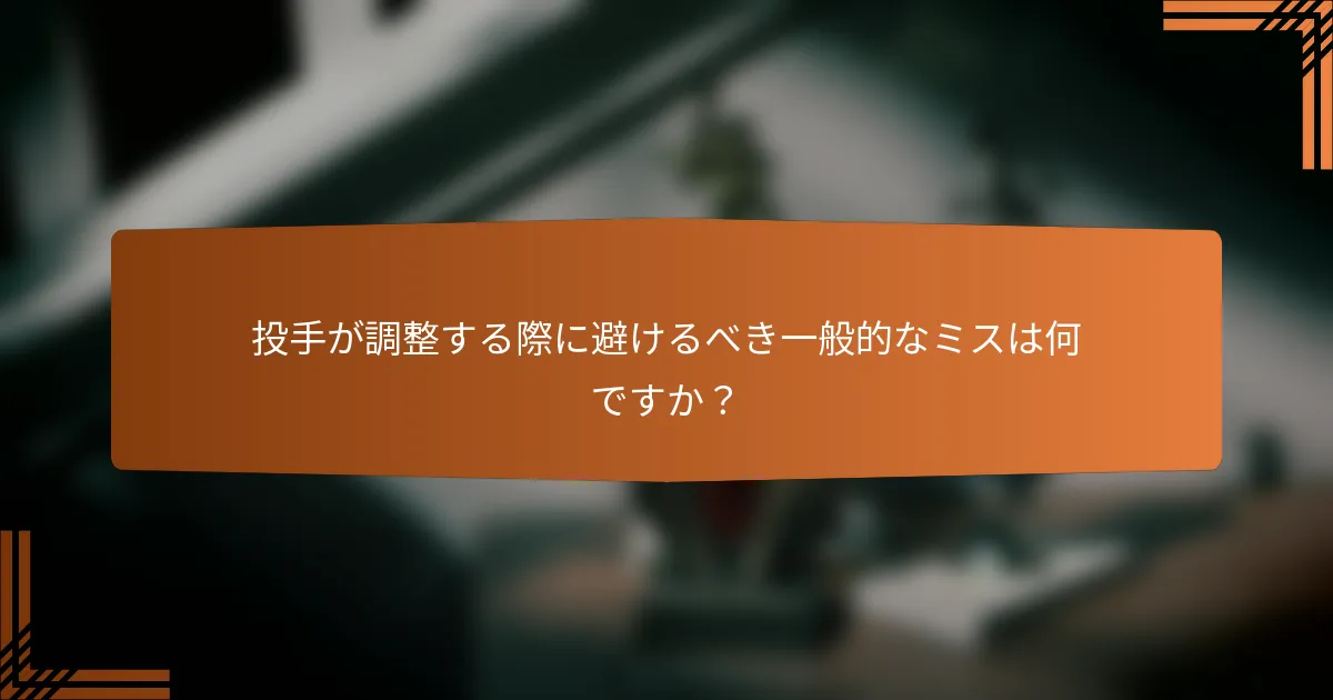 投手が調整する際に避けるべき一般的なミスは何ですか?
