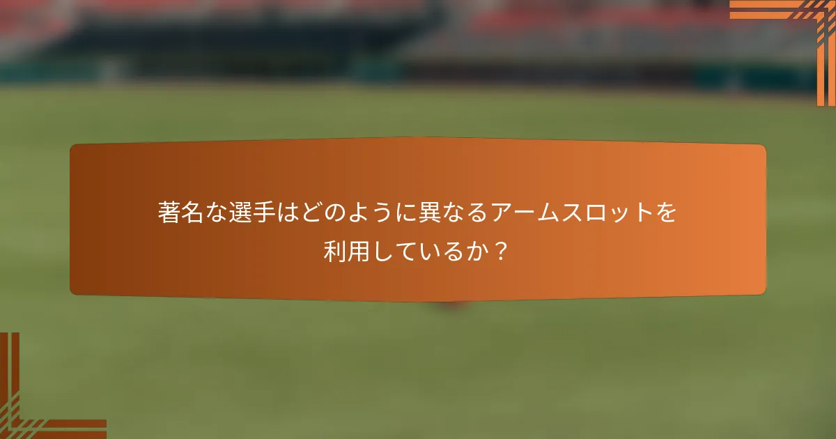 著名な選手はどのように異なるアームスロットを利用しているか？